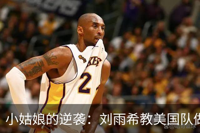小姑娘的逆袭：刘雨希教美国队做人