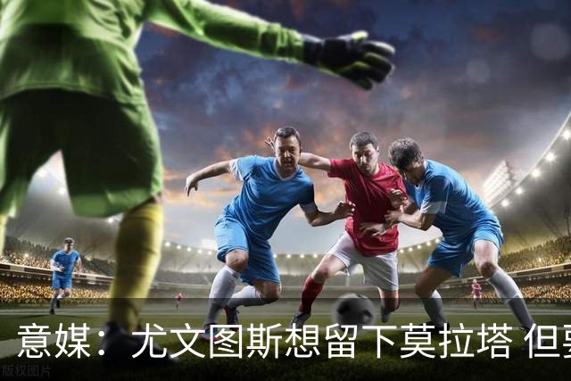 意媒：尤文图斯想留下莫拉塔 但要求降低买断费