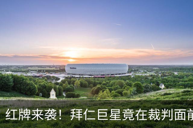 红牌来袭！拜仁巨星竟在裁判面前上演“击脸秀”！